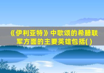 《伊利亚特》中歌颂的希腊联军方面的主要英雄包括( )